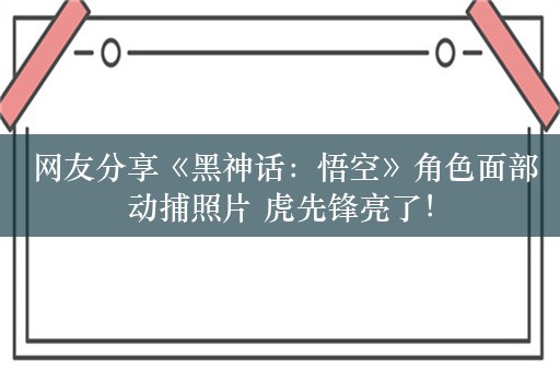  网友分享《黑神话：悟空》角色面部动捕照片 虎先锋亮了！