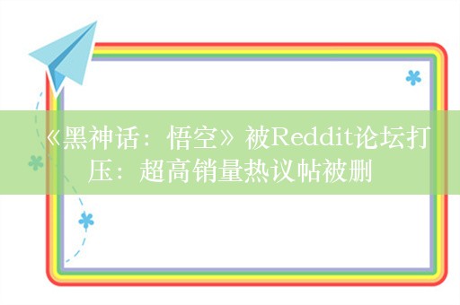  《黑神话：悟空》被Reddit论坛打压：超高销量热议帖被删