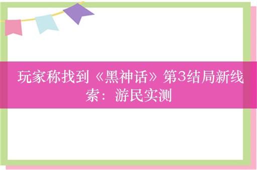  玩家称找到《黑神话》第3结局新线索：游民实测