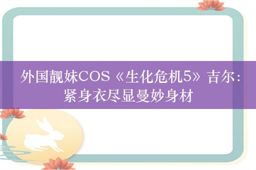  外国靓妹COS《生化危机5》吉尔：紧身衣尽显曼妙身材