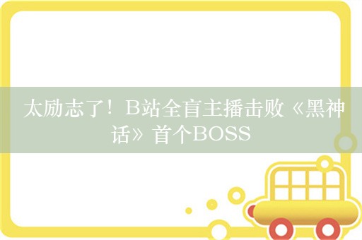  太励志了！B站全盲主播击败《黑神话》首个BOSS