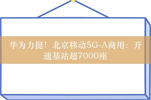 华为力挺！北京移动5G-A商用：开通基站超7000座