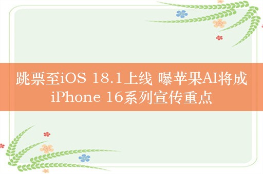 跳票至iOS 18.1上线 曝苹果AI将成iPhone 16系列宣传重点