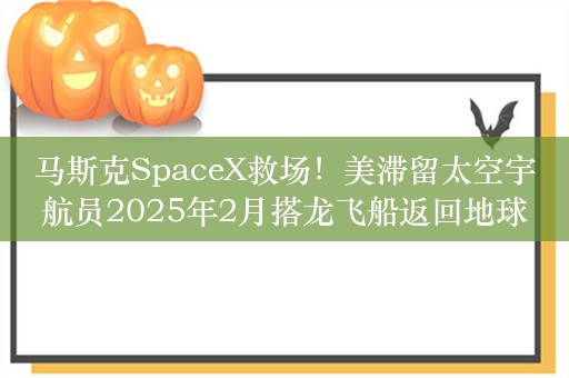 马斯克SpaceX救场！美滞留太空宇航员2025年2月搭龙飞船返回地球