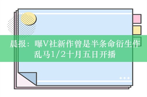  晨报：曝V社新作曾是半条命衍生作 乱马1/2十月五日开播