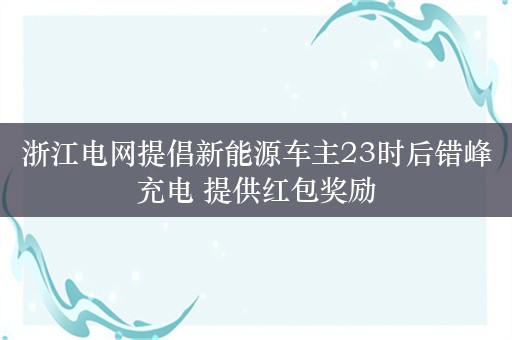 浙江电网提倡新能源车主23时后错峰充电 提供红包奖励