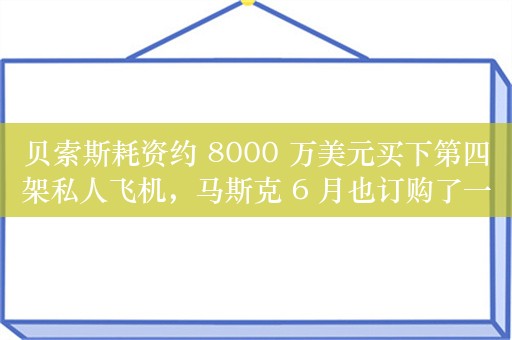 贝索斯耗资约 8000 万美元买下第四架私人飞机，马斯克 6 月也订购了一架湾流 G700