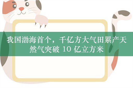 我国渤海首个，千亿方大气田累产天然气突破 10 亿立方米