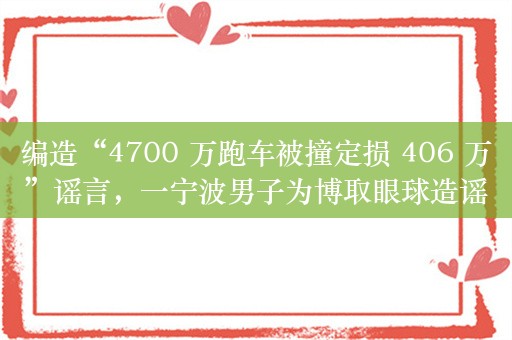 编造“4700 万跑车被撞定损 406 万”谣言，一宁波男子为博取眼球造谣被警方予以行政处罚