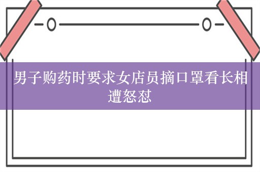 男子购药时要求女店员摘口罩看长相遭怒怼