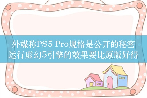  外媒称PS5 Pro规格是公开的秘密 运行虚幻5引擎的效果要比原版好得多