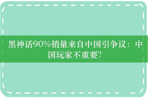  黑神话90%销量来自中国引争议：中国玩家不重要？