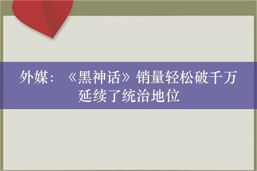  外媒：《黑神话》销量轻松破千万 延续了统治地位