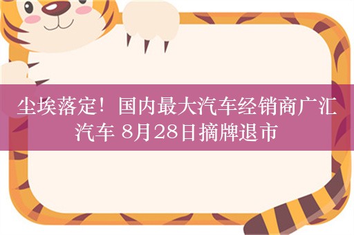 尘埃落定！国内最大汽车经销商广汇汽车 8月28日摘牌退市