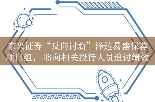 东兴证券“反向讨薪”泽达易盛保荐项目组， 将向相关投行人员追讨绩效薪酬