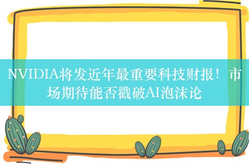 NVIDIA将发近年最重要科技财报！市场期待能否戳破AI泡沫论