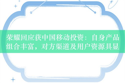 荣耀回应获中国移动投资：自身产品组合丰富，对方渠道及用户资源具显著优势