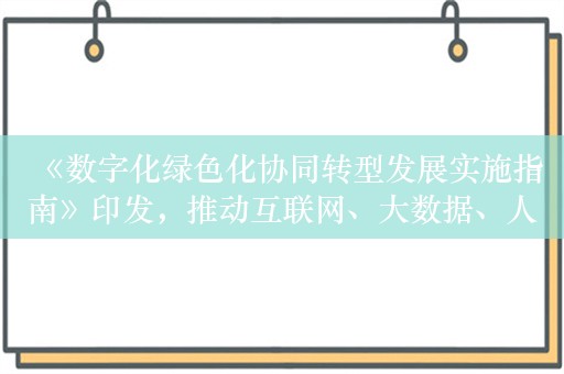 《数字化绿色化协同转型发展实施指南》印发，推动互联网、大数据、人工智能、5G 等新兴技术与绿色低碳产业深度融合