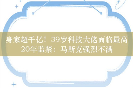 身家超千亿！39岁科技大佬面临最高20年监禁：马斯克强烈不满