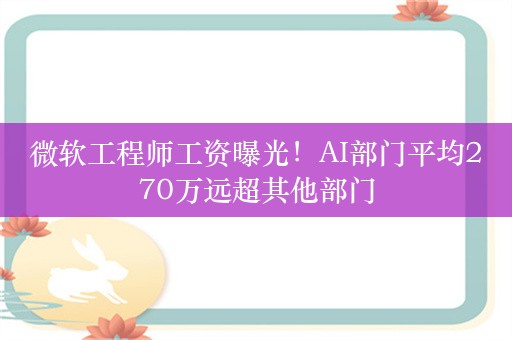 微软工程师工资曝光！AI部门平均270万远超其他部门