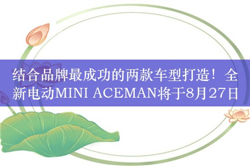 结合品牌最成功的两款车型打造！全新电动MINI ACEMAN将于8月27日上市