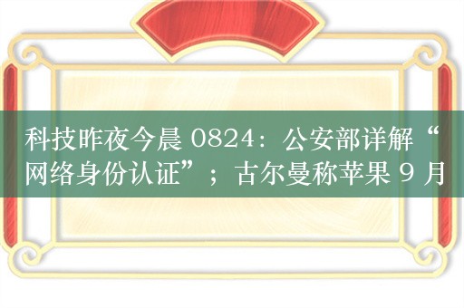 科技昨夜今晨 0824：公安部详解“网络身份认证”；古尔曼称苹果 9 月 10 日举办发布会；《黑神话：悟空》全平台销量超 1000 万套