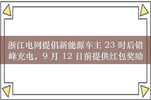 浙江电网提倡新能源车主 23 时后错峰充电，9 月 12 日前提供红包奖励