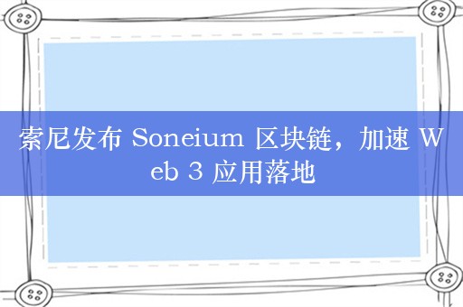 索尼发布 Soneium 区块链，加速 Web 3 应用落地