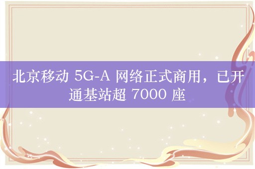 北京移动 5G-A 网络正式商用，已开通基站超 7000 座