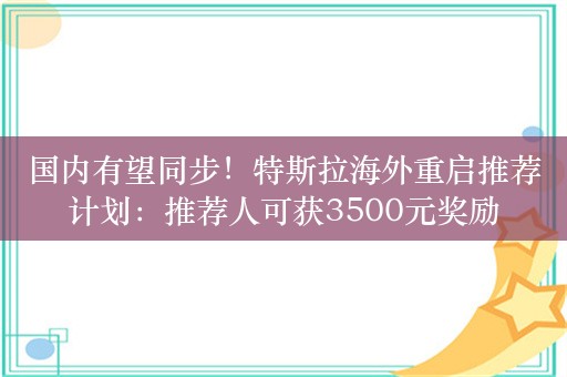 国内有望同步！特斯拉海外重启推荐计划：推荐人可获3500元奖励