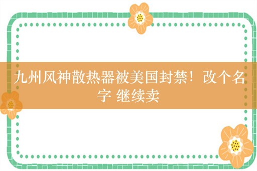 九州风神散热器被美国封禁！改个名字 继续卖