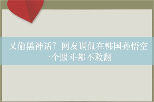  又偷黑神话？网友调侃在韩国孙悟空一个跟斗都不敢翻