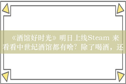  《酒馆好时光》明日上线Steam 来看看中世纪酒馆都有啥？除了喝酒，还能洗澡、唱K和…