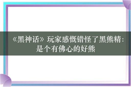  《黑神话》玩家感慨错怪了黑熊精：是个有佛心的好熊