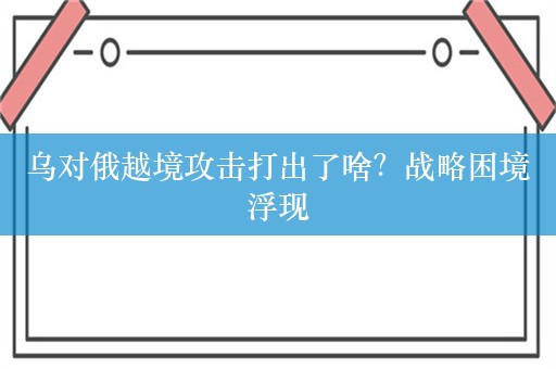 乌对俄越境攻击打出了啥？战略困境浮现