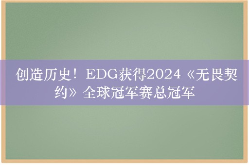  创造历史！EDG获得2024《无畏契约》全球冠军赛总冠军