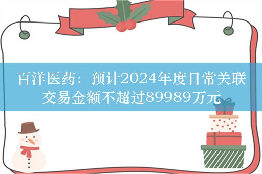 百洋医药：预计2024年度日常关联交易金额不超过89989万元