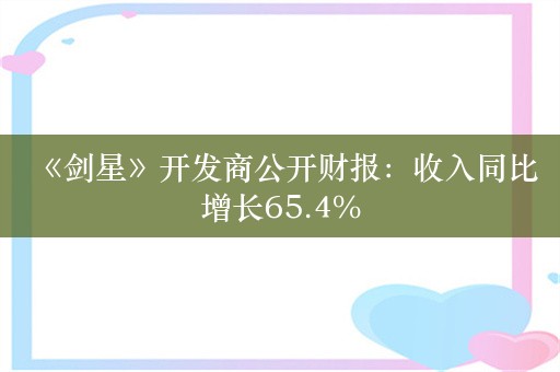  《剑星》开发商公开财报：收入同比增长65.4%