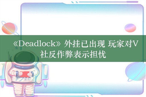  《Deadlock》外挂已出现 玩家对V社反作弊表示担忧