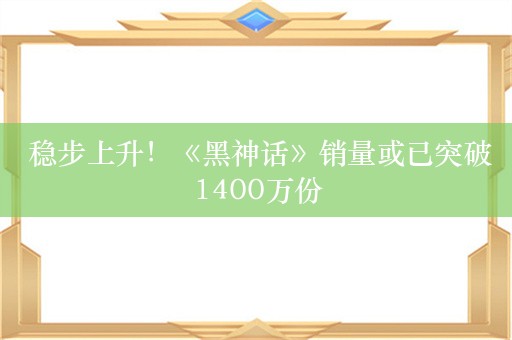  稳步上升！《黑神话》销量或已突破1400万份