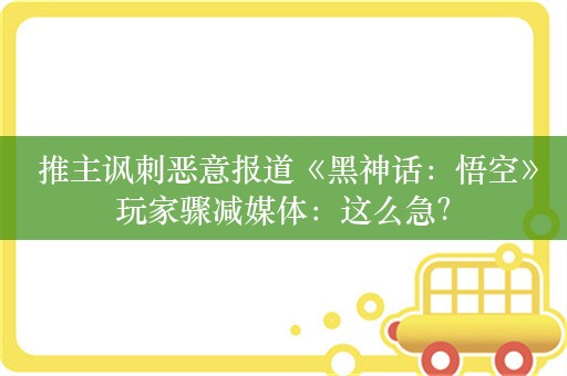  推主讽刺恶意报道《黑神话：悟空》玩家骤减媒体：这么急？