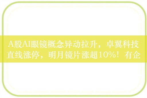 A股AI眼镜概念异动拉升，卓翼科技直线涨停，明月镜片涨超10%！有企业融资数百万美元推动AR眼镜产品