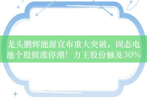 龙头鹏辉能源宣布重大突破，固态电池个股掀涨停潮！力王股份触及30%涨停，消费电子股集体上攻