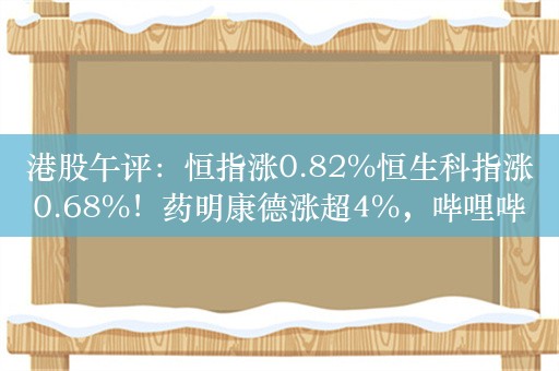 港股午评：恒指涨0.82%恒生科指涨0.68%！药明康德涨超4%，哔哩哔哩涨超7%，世茂集团涨5%，南方锰业涨超17%