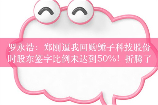 罗永浩：郑刚逼我回购锤子科技股份时股东签字比例未达到50%！折腾了半天，只拉拢了20%多投资人