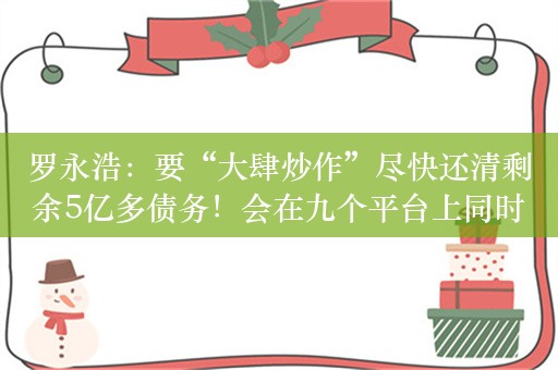 罗永浩：要“大肆炒作”尽快还清剩余5亿多债务！会在九个平台上同时运营账号，部分恢复婚丧嫁娶主持业务