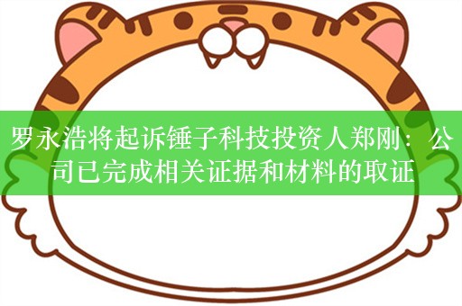 罗永浩将起诉锤子科技投资人郑刚：公司已完成相关证据和材料的取证