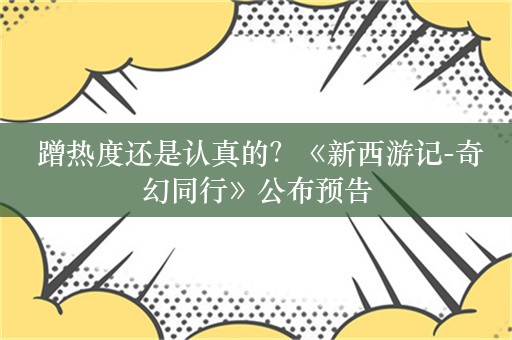  蹭热度还是认真的？《新西游记-奇幻同行》公布预告