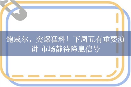 鲍威尔，突爆猛料！下周五有重要演讲 市场静待降息信号