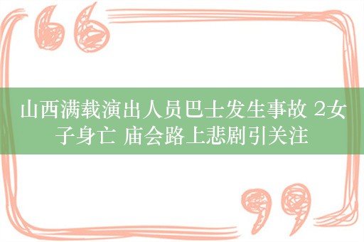 山西满载演出人员巴士发生事故 2女子身亡 庙会路上悲剧引关注